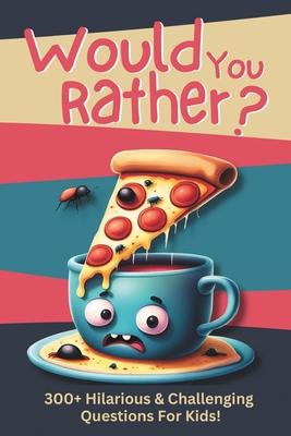 Would You Rather?: 300+ Hilarious & Challenging Questions For Kids!