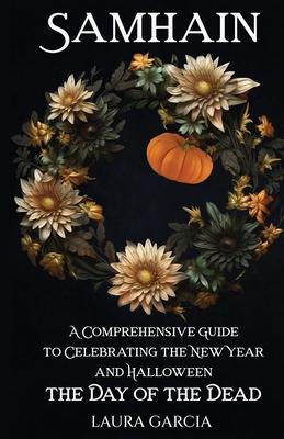 Samhain: A Comprehensive Guide to Celebrating the New Year and Halloween, the Day of the Dead