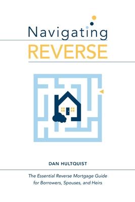 Navigating Reverse: The Essential Reverse Mortgage Guide for Borrowers, Spouses, and Heirs