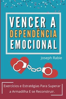 Vencer A Dependncia Emocional: Exerccios e Estratgias Para Superar a Armadilha E se Reconstruir.