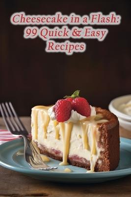 Cheesecake in a Flash: 99 Quick & Easy Recipes