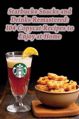 Starbucks Snacks and Drinks Remastered: 104 Copycat Recipes to Enjoy at Home