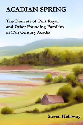 Acadian Spring: The Doucets of Port Royal and Other Founding Families in 17th Century Acadia