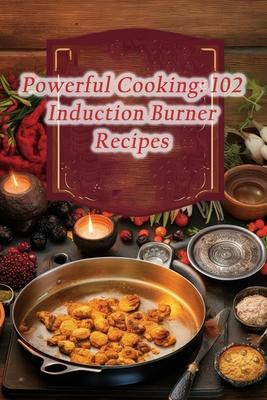 Powerful Cooking: 102 Induction Burner Recipes