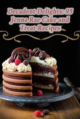 Decadent Delights: 95 Jenna Rae Cake and Treat Recipes