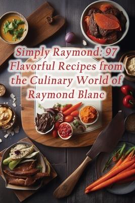 Simply Raymond: 97 Flavorful Recipes from the Culinary World of Raymond Blanc