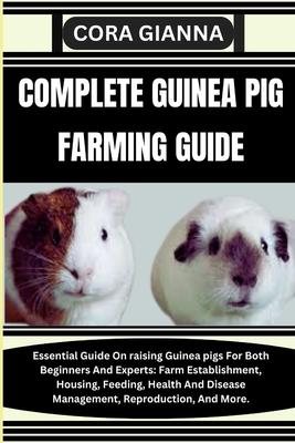 Complete Guinea Pig Farming Guide: Essential Guide On raising Guinea pigs For Both Beginners And Experts: Farm Establishment, Housing, Feeding, Health