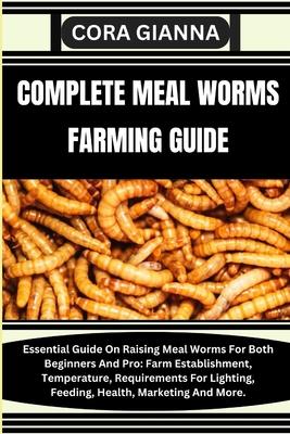 Complete Meal Worms Farming Guide: Essential Guide On Raising Meal Worms For Both Beginners And Pro: Farm Establishment, Temperature, Requirements For