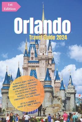 Orlando Travel Guide 2024: Ultimate Guide to Walt Disney World & Universal Orlando Resort, LEGOLAND, etc.: With Tips On Best Places to Visit, Tra