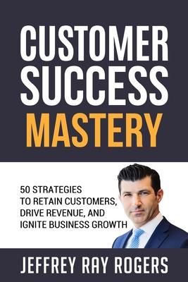 Customer Success Mastery: 50 Strategies to Retain Customers, Drive Revenue, and Ignite Business Growth.