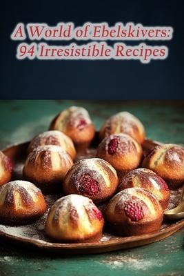 A World of Ebelskivers: 94 Irresistible Recipes