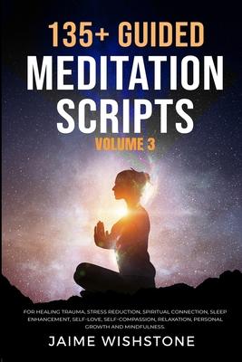 135+ Guided Meditation Scripts (Volume 3): For Healing Trauma, Stress Reduction, Spiritual Connection, Sleep Enhancement, Self-Love, Self-Compassion,