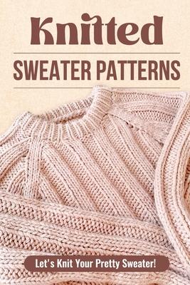 Knitted Sweater Patterns: Let's Knit Your Pretty Sweater!: Knit Clothes Tutorials