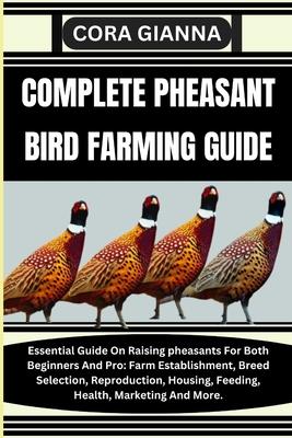 Complete Pheasant Bird Farming Guide: Essential Guide On Raising pheasants For Both Beginners And Pro: Farm Establishment, Breed Selection, Reproducti