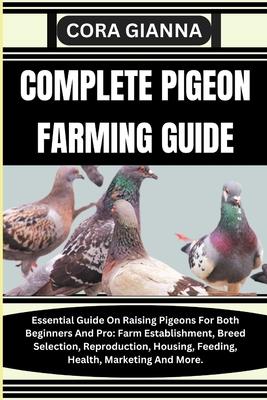 Complete Pigeon Farming Guide: Essential Guide On Raising Pigeons For Both Beginners And Pro: Farm Establishment, Breed Selection, Reproduction, Hous