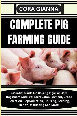 Complete Pig Farming Guide: Essential Guide On Raising Pigs For Both Beginners And Pro: Farm Establishment, Breed Selection, Reproduction, Housing