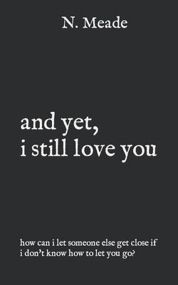 and yet, i still love you: how can I let someone else get close if I don't know how to let you go?