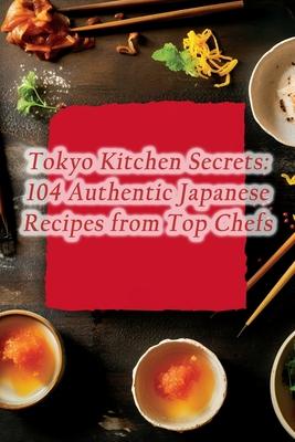 Tokyo Kitchen Secrets: 104 Authentic Japanese Recipes from Top Chefs