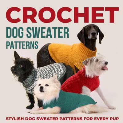 Crochet Dog Sweaters Patterns: Stylish Dog Sweater Patterns for Every Pup: Crochet for Dogs