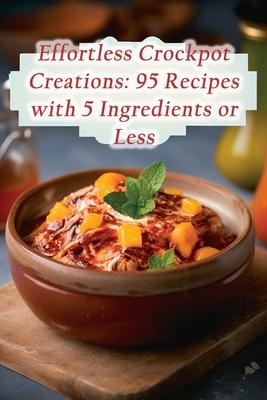 Effortless Crockpot Creations: 95 Recipes with 5 Ingredients or Less