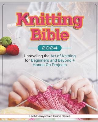 Knitting Bible: Unraveling the Art of Knitting for Beginners and Beyond + Hands-On Projects