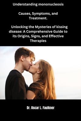 Understanding mononucleosis Causes, Symptoms, and Treatment.: Unlocking the Mysteries of kissing disease