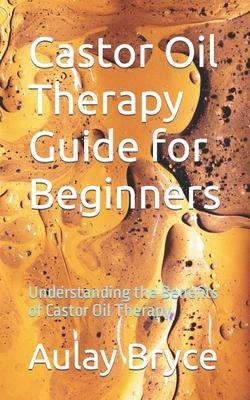 Castor Oil Therapy Guide for Beginners: Understanding the Benefits of Castor Oil Therapy