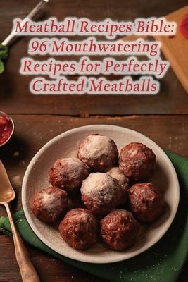 Meatball Recipes Bible: 96 Mouthwatering Recipes for Perfectly Crafted Meatballs