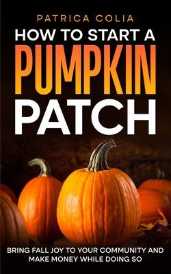 How to Start a Pumpkin Patch: Bring Fall Joy to Your Community and Make Money While Doing So