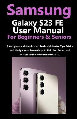 Samsung Galaxy S23 FE User Manual for Beginners and Seniors: A Complete and Simple User Guide with Useful Tips, Tricks & Navigational Screenshots to H