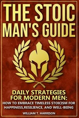 The Stoic Man's Guide: Daily Strategies for Modern Men: How to Embrace Timeless Stoicism for Happiness, Resilience, and Well-Being