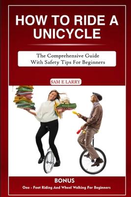 How to Ride a Unicycle: The comprehensive guide with safety tips for beginners