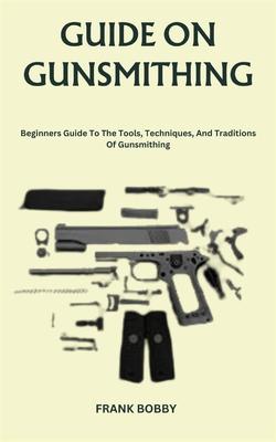 Guide on Gunsmithing: Beginners Guide To The Tools, Techniques, And Traditions Of Gunsmithing