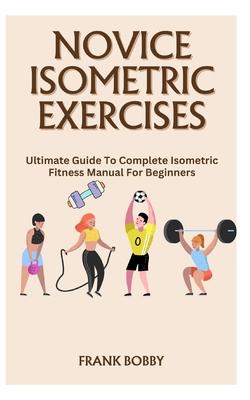 Novice Isometric Exercises: Ultimate Guide To Complete Isometric Fitness Manual For Beginners