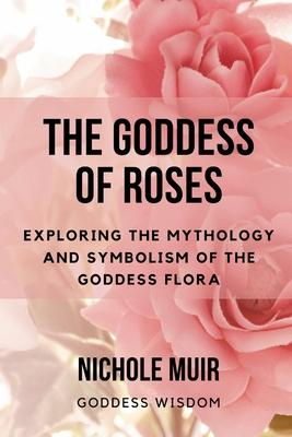 The Goddess of Roses: Exploring the Mythology and Symbolism of the Goddess Flora