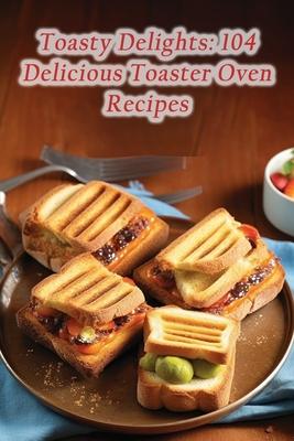 Toasty Delights: 104 Delicious Toaster Oven Recipes