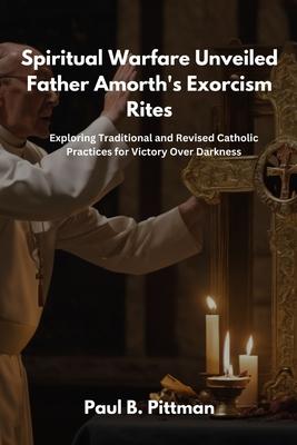 Spiritual Warfare Unveiled: Father Amorth's Exorcism Rites: Exploring Traditional and Revised Catholic Practices for Victory Over Darkness