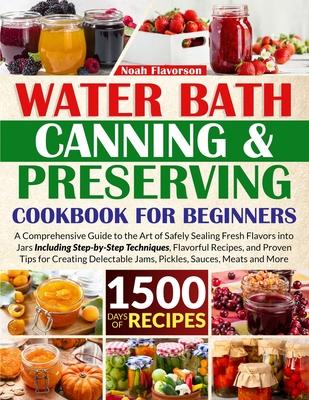 Water Bath Canning & Preserving Cookbook for Beginners: 1500 Days of Mastery in Preserving Meat, Vegetables, and More for a Well-Stocked Pantry, Easin