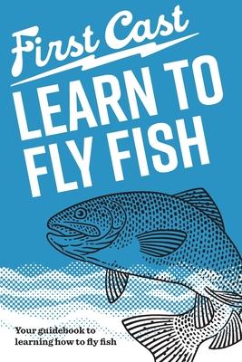 First Cast: Learn to Fly Fish: The easy, illustrated guide to learn fly fishing at your own pace