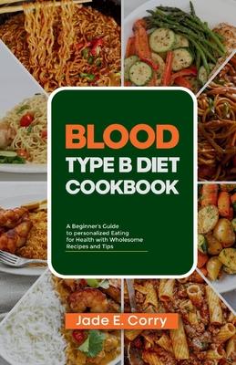 Blood Type B Diet Cookbook: A Beginner's Guide to Personalized Eating for Health With Delicious Recipes and Tips