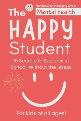 The Happy Student: Mental health 15 Secrets to Success in School, Without the Stress Book adventures for kids of all ages! Handbook on Ma