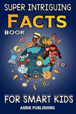 Super Intriguing Facts Book for Kids: Random But Mind-Blowing Facts About History, Science, Ancient Civilizations, Space, Marine Life, and More for Ch