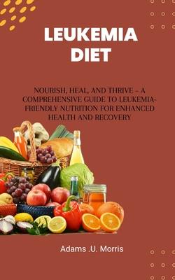 Leukemia Diet: Nourish, Heal, and Thrive - A Comprehensive Guide to Leukemia-Friendly Nutrition for Enhanced Health and Recovery