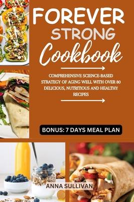 Forever Strong Cookbook: Comprehensive Science-Based Strategy of Aging Well with Over 80 Delicious, Nutritious and Healthy Recipes.