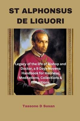 St Alphonsus de Liguori: Legacy of the life of Bishop and Doctor, a 9 Days Novena Handbook for Holiness, Meditations, Collections & Reflections