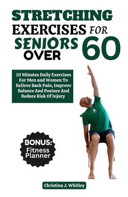 Stretching Exercises For Seniors Over 60: 10 Minutes Daily Exercises For Men And Women To Relieve Back Pain, Improve Balance And Posture And Reduce Th