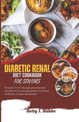 Diabetic Renal Diet Cookbook for Seniors 2023: 5O Recipes to Low Salt, Sugar, Potassium and Phosphorus for Managing Diabetics and Kidney Health Plus 2