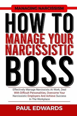 How to Manage Your Narcissistic Boss: Effectively Manage Narcissists At Work, Deal With Difficult Personalities, Overcome Your Narcissistic Employers