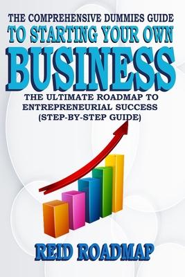 The Comprehensive Dummies Guide to Starting Your Own Business: The Ultimate Roadmap to Entrepreneurial Success (Step-by-step guide)