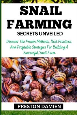 Snail Farming Secrets Unveiled: Discover The Proven Methods, Best Practices, And Profitable Strategies For Building A Successful Snail Farm